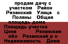 продам дачу с участком › Район ­ Рязанский › Улица ­ с.Поляны › Общая площадь дома ­ 96 › Площадь участка ­ 600 › Цена ­ 1 200 - Рязанская обл., Рязанский р-н Недвижимость » Дома, коттеджи, дачи продажа   